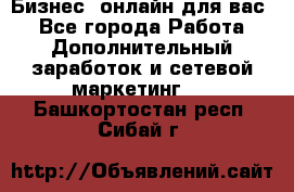 Бизнес- онлайн для вас! - Все города Работа » Дополнительный заработок и сетевой маркетинг   . Башкортостан респ.,Сибай г.